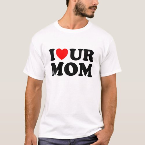 I Heart Ur Mom I Love Your Mom I Love Hot Moms Fun T_Shirt