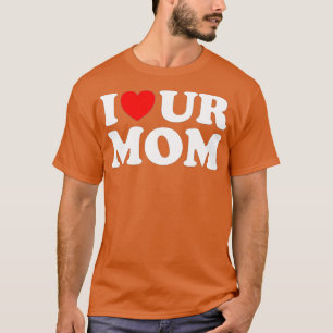 I Heart Ur Mom I Love Your Mom I Love Hot Moms Fun T-Shirt