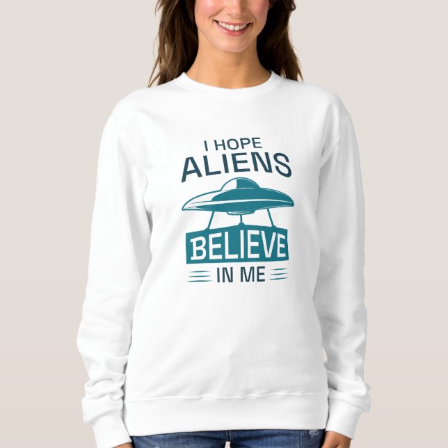 I Hope Aliens Believe In Me Sweatshirt (Front)