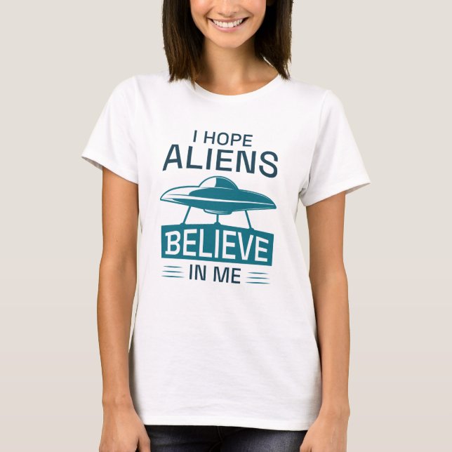 I Hope Aliens Believe In Me T-Shirt (Front)