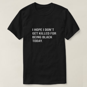 I Hope I Don't Get Killed For Being Black Today T-Shirt