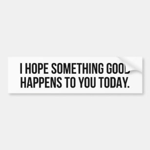 I hope something good happens to you today bumper sticker