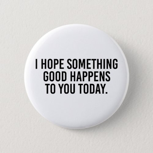 I hope something good happens to you today button