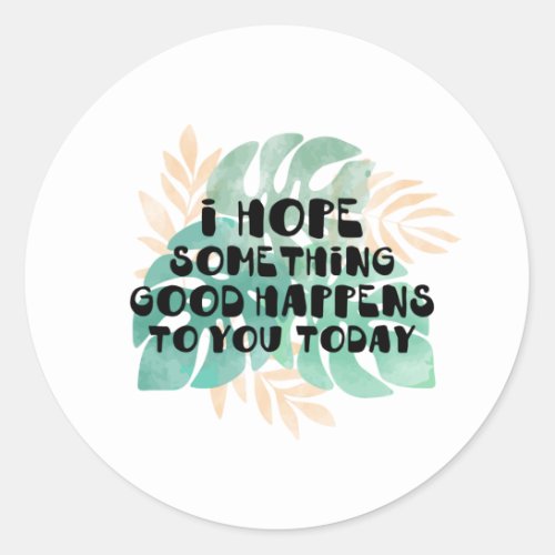I hope something good happens to you today classic round sticker