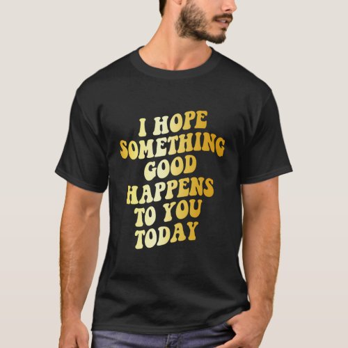 I Hope Something Happen To You Today T_Shirt