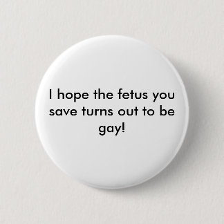 I hope the fetus you save turns out to be gay! button