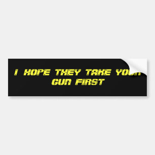 I   HOPE  THEY  TAKE  YOUR  GUN  FIRST BUMPER STICKER