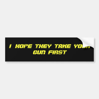 I   HOPE  THEY  TAKE  YOUR  GUN  FIRST BUMPER STICKER