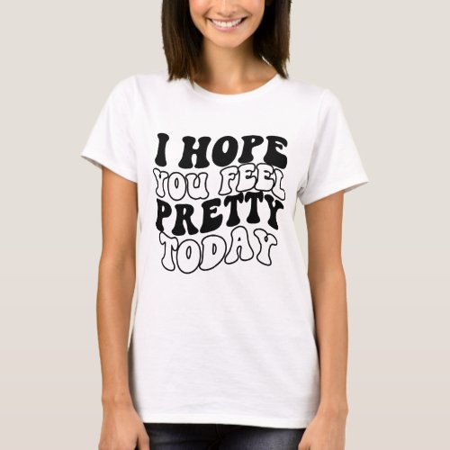 I hope you feel pretty today T_Shirt