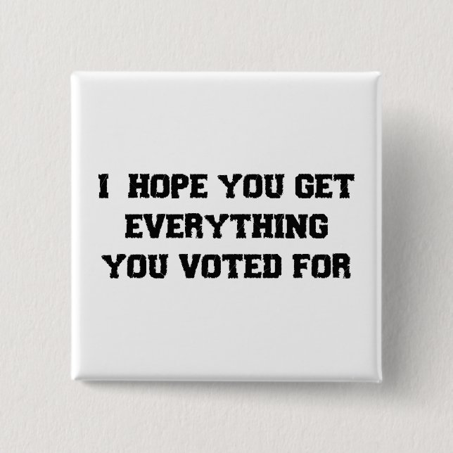 I Hope You Get Everything You Voted For Button (Front)