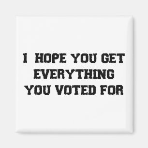 I Hope You Get Everything You Voted For Magnet