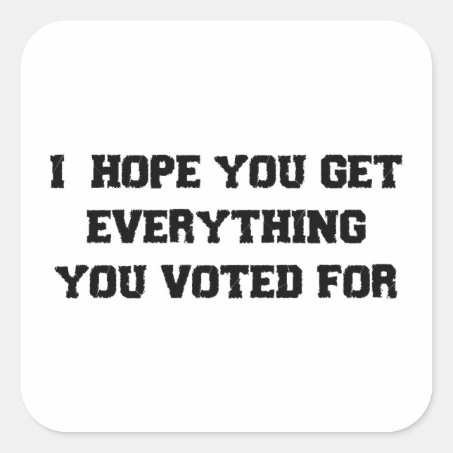 I Hope You Get Everything You Voted For Square Sticker (Front)