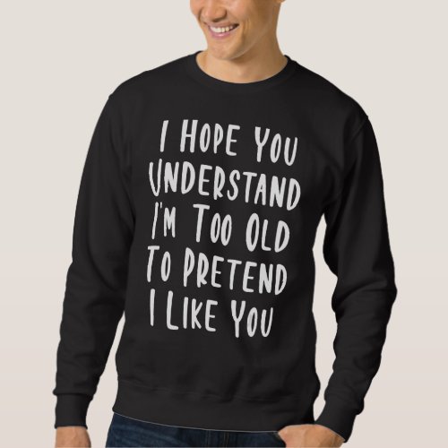 I Hope You Understand Im Too Old To Pretend I Lik Sweatshirt