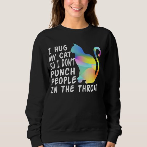 I Hug My Cats So I Don T Punch People In The Throa Sweatshirt