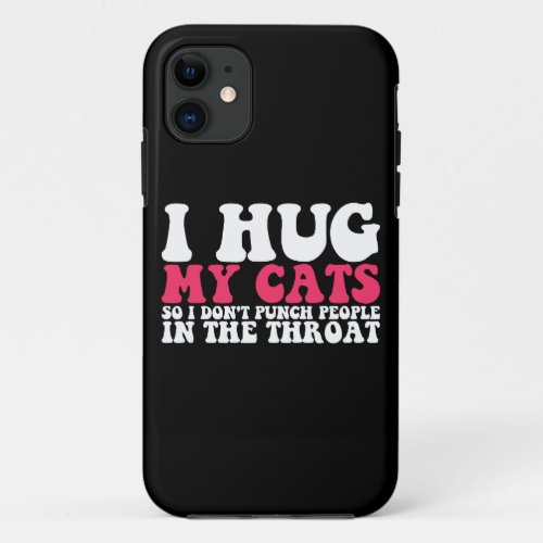 I Hug My Cats So I Dont Punch People In The Throa iPhone 11 Case