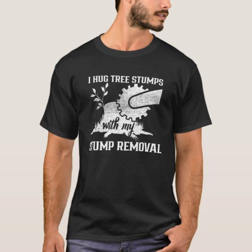 I Hug Tree Stumps With My Stump Removal Arborist T_Shirt