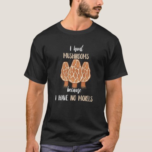 I Hunt Mushrooms Because I Have No Morels  Fungi P T_Shirt