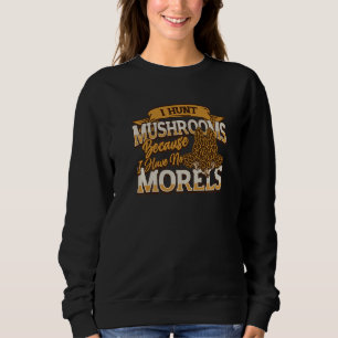 I Hunt Mushrooms Because I Have No Morels  Morel M Sweatshirt