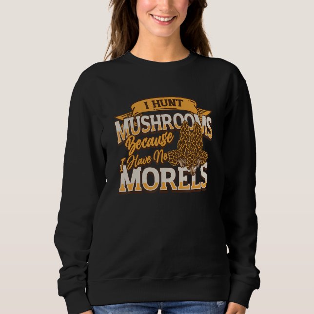 I Hunt Mushrooms Because I Have No Morels   Morel  Sweatshirt (Front)