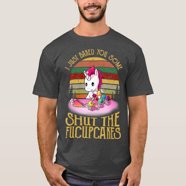 I Just Baked You Some Shut The Fucupcakes Baker T-Shirt (Front)