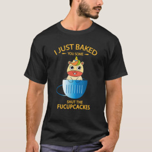 I Just Baked You Some Shut The Fucupcakes Unicorn T-Shirt