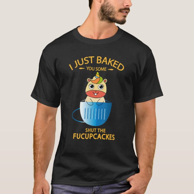I Just Baked You Some Shut The Fucupcakes Unicorn T-Shirt (Front)