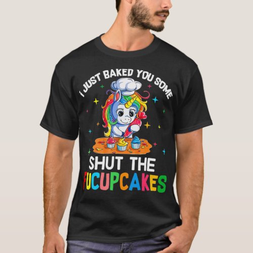 I Just Baked You Some Shut The Fucupcakes Unicorn  T_Shirt