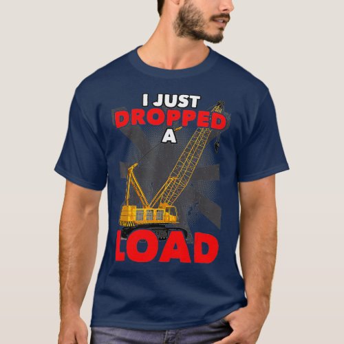 I Just Dropped A Load Construction Crane T_Shirt