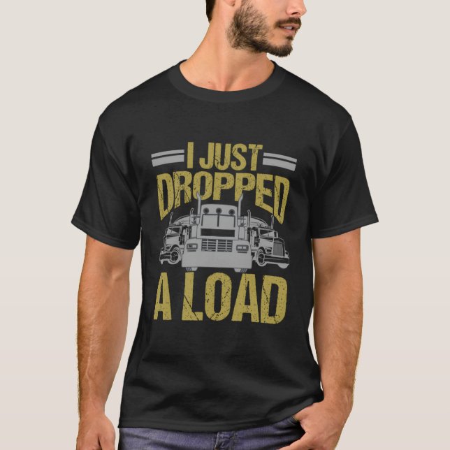 I Just Dropped A Load Truck Driver T-Shirt (Front)
