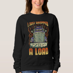 I Just Dropped A Load Trucker Semi Truck Driver Re Sweatshirt