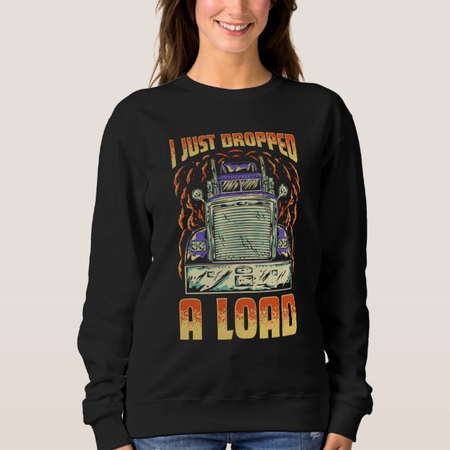 I Just Dropped A Load Trucker Semi Truck Driver Re Sweatshirt (Front)