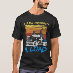 I Just Dropped A Load Trucker Truck Driving T-Shirt