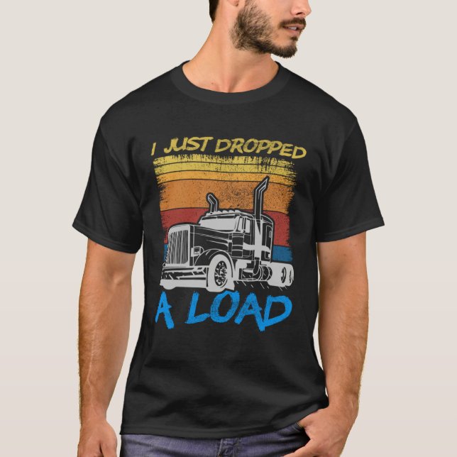 I Just Dropped A Load Trucker Truck Driving T-Shirt (Front)