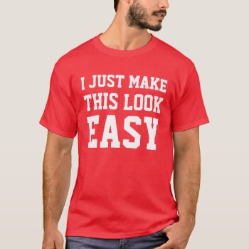I Just Make This Look Easy T-shirt by Iantos_Place at Zazzle