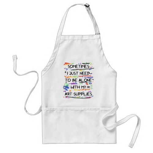I Just Need To Be Alone With My Art Supplies Adult Apron