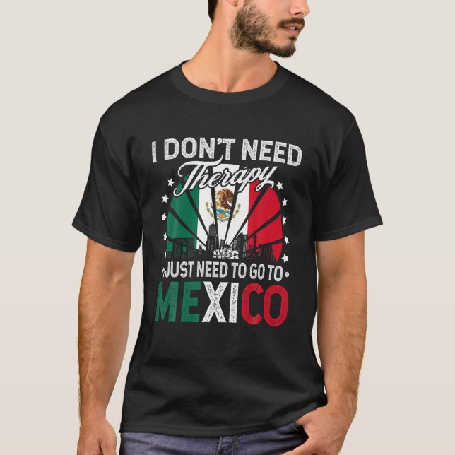 I Just Need To Go to Mexico - Funny Mexico Vacatio T-Shirt (Front)