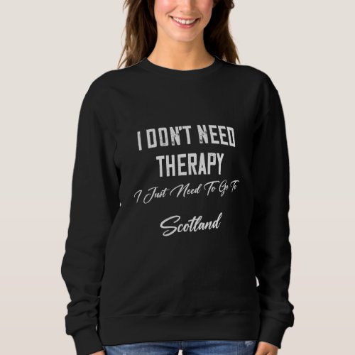 I Just Need To Go To Scotland  Humor Fun Sweatshirt