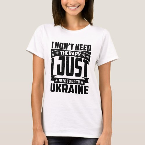 I JUST NEED TO GO To UKRAINE T_Shirt