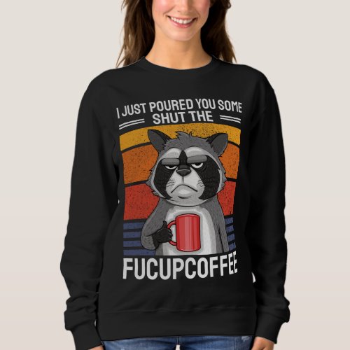 I Just Poured You Some Shut The FuCupCoffee Coffee Sweatshirt