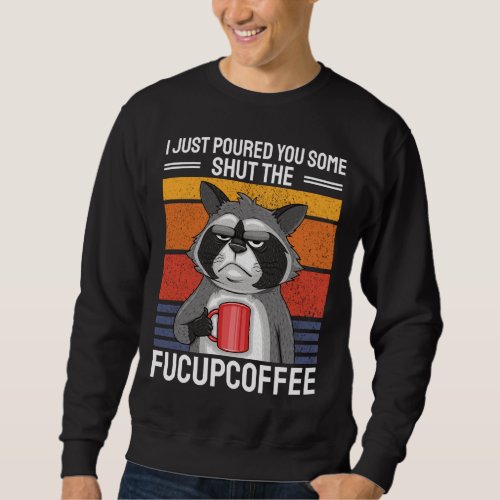 I Just Poured You Some Shut The FuCupCoffee Coffee Sweatshirt