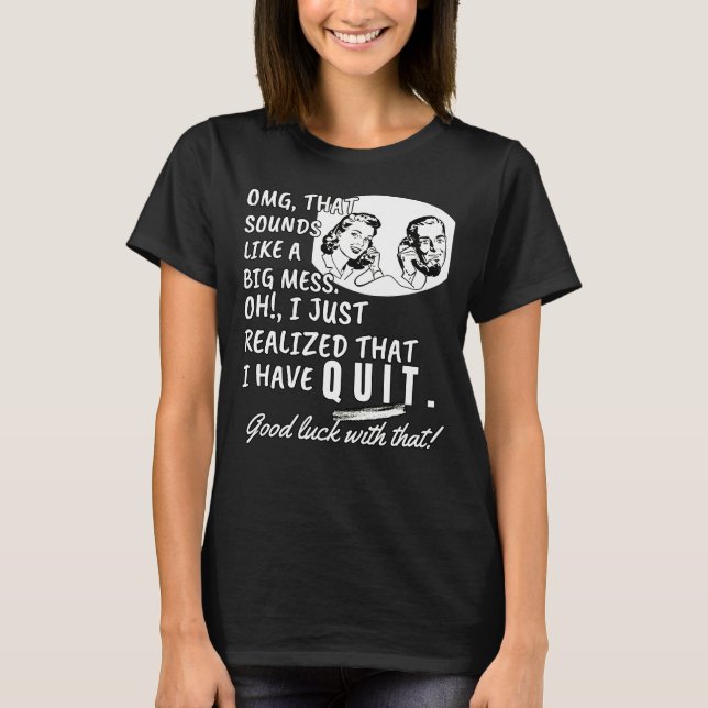 I just realized that I have quit - Funny Quote T-Shirt (Front)