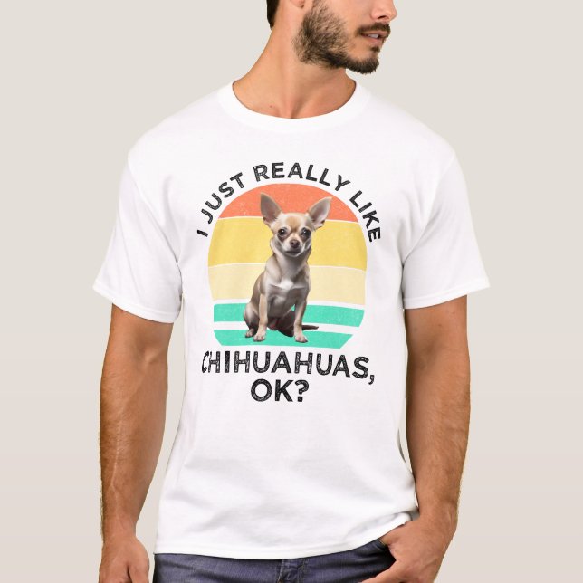 I Just Really Like Chihuahuas, OK? T-Shirt (Front)