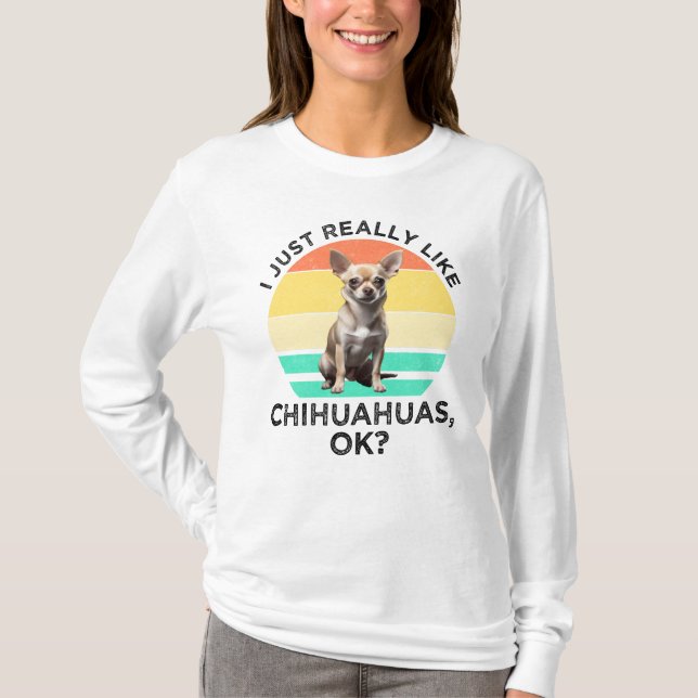 I Just Really Like Chihuahuas, OK? T-Shirt (Front)
