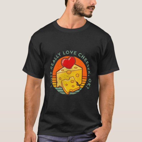 I Just Really Love Cheese Ok Cheese Saying T_Shirt