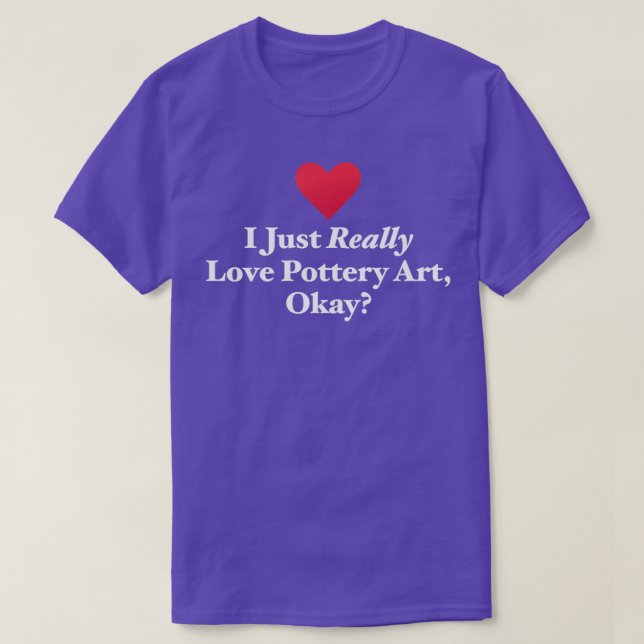 I Just Really Love Pottery Art Okay T-Shirt (Design Front)
