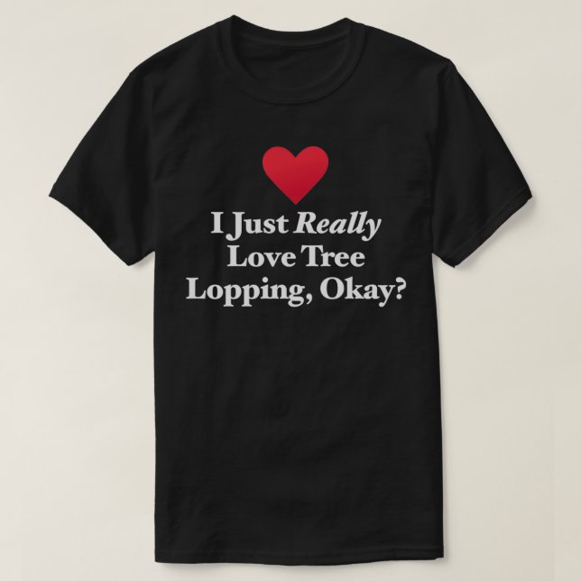 I Just Really Love Tree Lopping Okay T-Shirt (Design Front)