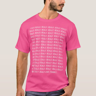 I Just Really Really Love Ceramics Funny Quote Tex T-Shirt