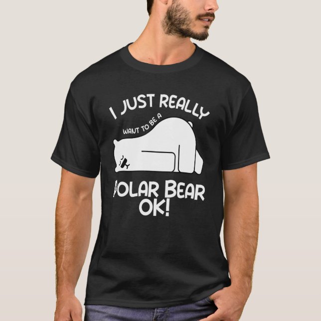 I Just Really Want to be a Polar Bear OK  Polar Be T-Shirt (Front)