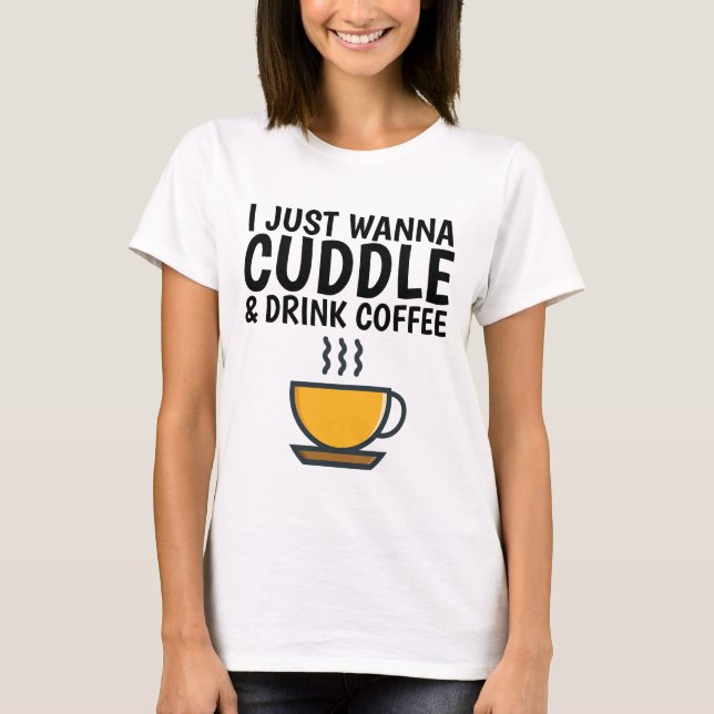 I JUST WANNA CUDDLE & DRINK COFFEE, Funny T-shirts (Front)