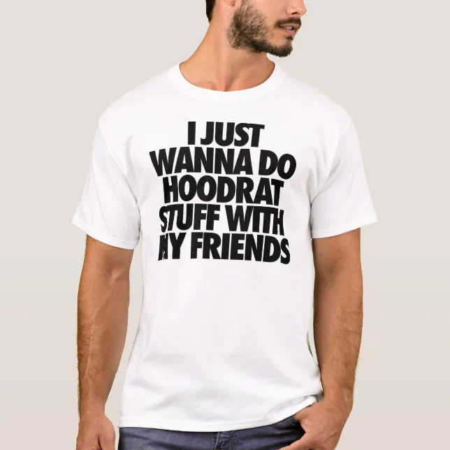 I Just Want To Do Hoodrat Stuff With My Friends